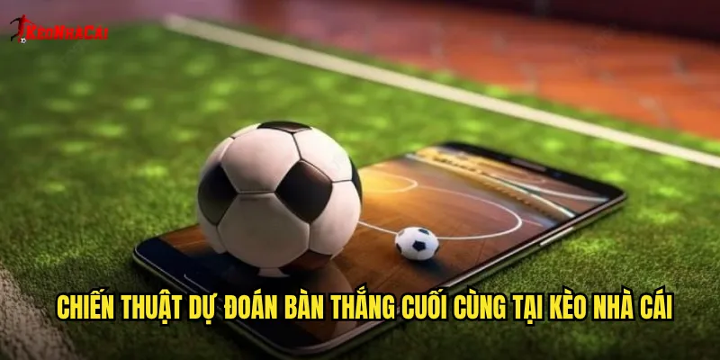 Chiến thuật dự đoán bàn thắng cuối cùng tại kèo nhà cái