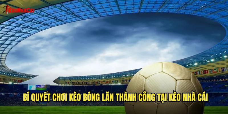 Bí quyết chơi kèo bóng lăn thành công tại kèo nhà cái