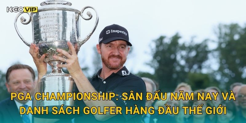 PGA Championship: Sân đấu năm nay và danh sách golfer hàng đầu thế giới