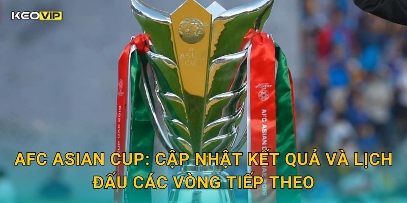 AFC Asian Cup: Cập nhật kết quả và lịch đấu các vòng tiếp theo