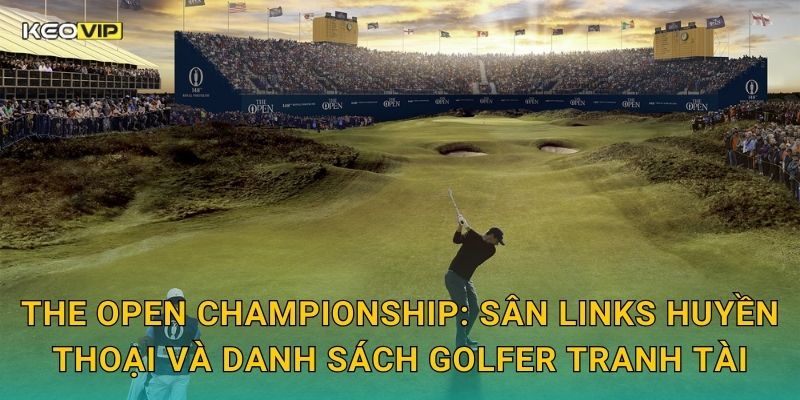 The Open Championship: Sân links huyền thoại và danh sách golfer tranh tài