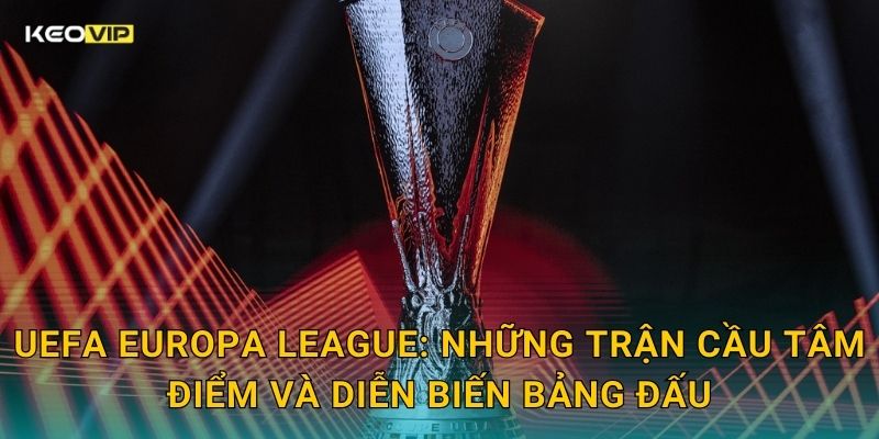 UEFA Europa League: Những trận cầu tâm điểm và diễn biến bảng đấu