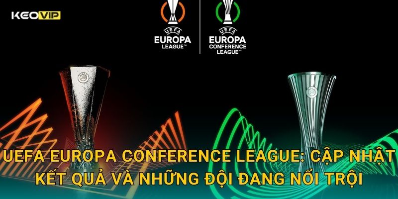 UEFA Europa Conference League: Cập nhật kết quả và những đội đang nổi trội