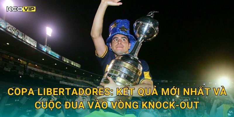 Copa Libertadores: Kết quả mới nhất và cuộc đua vào vòng knock-out