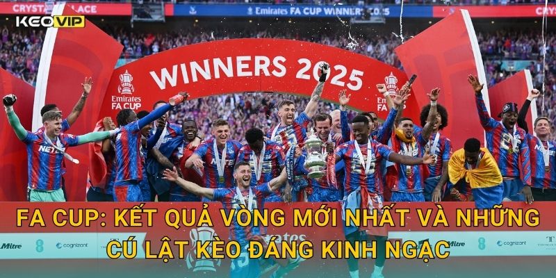 FA Cup: Kết quả vòng mới nhất và những cú lật kèo đáng kinh ngạc