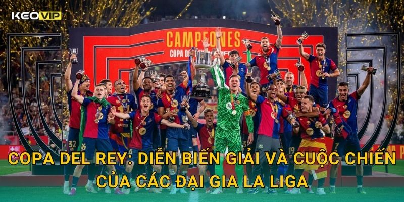 Copa del Rey: Diễn biến giải và cuộc chiến của các đại gia La Liga