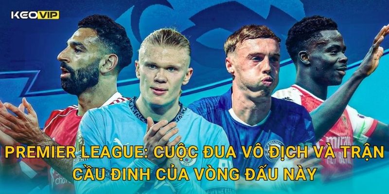 Premier League: Cuộc đua vô địch và trận cầu đinh của vòng đấu này