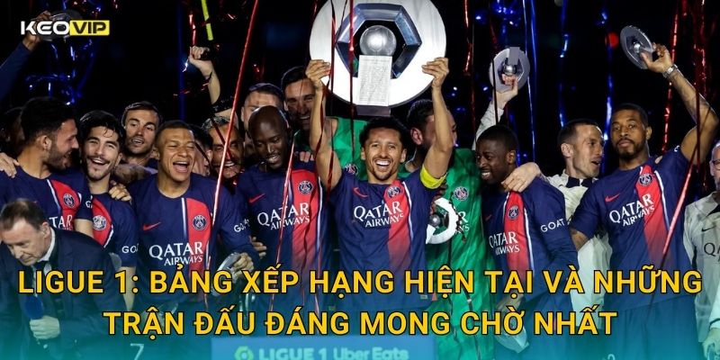 Ligue 1: Bảng xếp hạng hiện tại và những trận đấu đáng mong chờ nhất