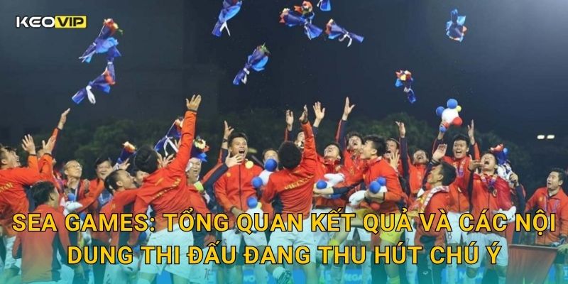 SEA Games: Tổng quan kết quả và các nội dung thi đấu đang thu hút chú ý