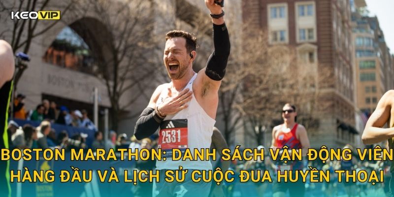 Boston Marathon: Danh sách vận động viên hàng đầu và lịch sử cuộc đua huyền thoại