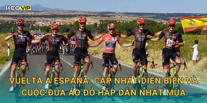 Vuelta a España: Cập nhật diễn biến và cuộc đua áo đỏ hấp dẫn nhất mùa