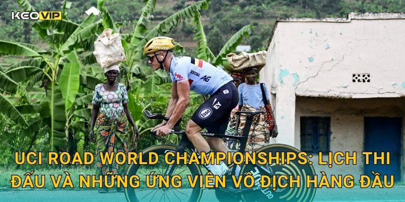 UCI Road World Championships: Lịch thi đấu và những ứng viên vô địch hàng đầu