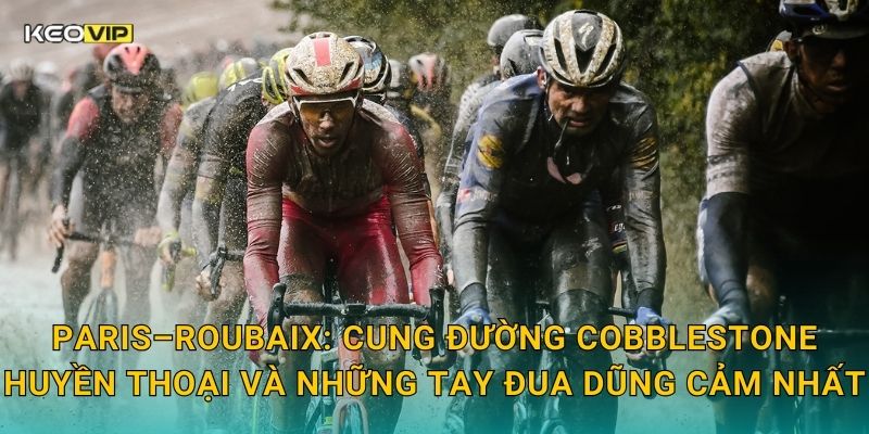 Paris–Roubaix: Cung đường cobblestone huyền thoại và những tay đua dũng cảm nhất